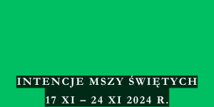 INTENCJE MSZY ŚWIĘTYCH 17 XI – 24 XI 2024 r.