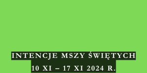 INTENCJE MSZY ŚWIĘTYCH 10 XI – 17 XI 2024 r.