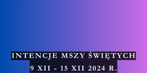 INTENCJE MSZY ŚWIĘTYCH 9 XII – 15 XII 2024 r.