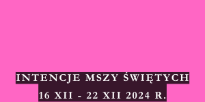 INTENCJE MSZY ŚWIĘTYCH 16 XII – 22 XII 2024 r.