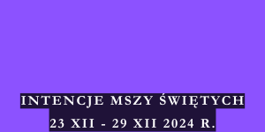 INTENCJE MSZY ŚWIĘTYCH 23 XII – 29 XII 2024 r.