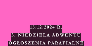 OGŁOSZENIA DUSZPASTERSKIE – 3. NIEDZIELA ADWENTU – 15.12.2024 R.