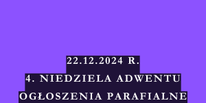 OGŁOSZENIA DUSZPASTERSKIE – 4. NIEDZIELA ADWENTU – 22.12.2024 R.