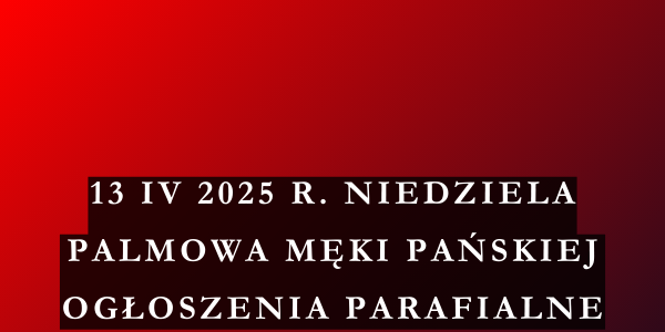 Ogłoszenia duszpasterskie Niedziela Palmowa Męki Pańskiej – 13.04.2025 r.