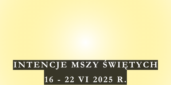 Intencje Mszy Świętych 16 – 22 VI 2025 r.