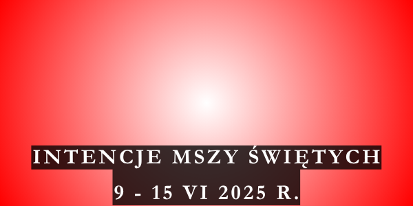 Intencje Mszy Świętych 9 – 15 VI 2025 r.